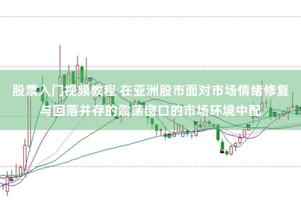 股票入门视频教程 在亚洲股市面对市场情绪修复与回落并存的震荡窗口的市场环境中配