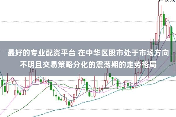 最好的专业配资平台 在中华区股市处于市场方向不明且交易策略分化的震荡期的走势格局