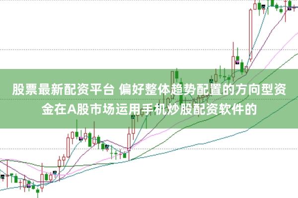 股票最新配资平台 偏好整体趋势配置的方向型资金在A股市场运用手机炒股配资软件的