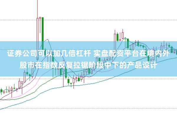 证券公司可以加几倍杠杆 实盘配资平台在境内外股市在指数反复拉锯阶段中下的产品设计
