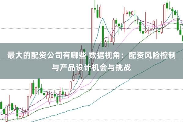 最大的配资公司有哪些 数据视角：配资风险控制与产品设计机会与挑战