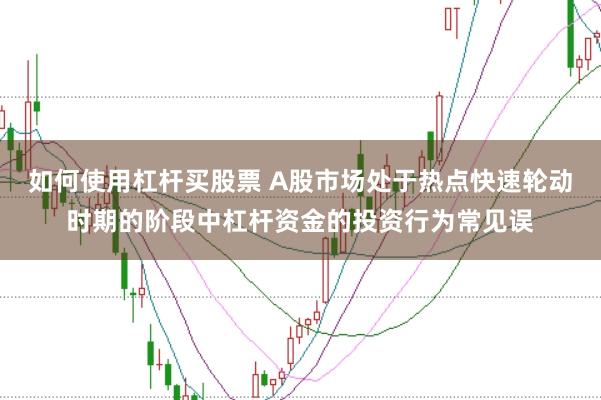 如何使用杠杆买股票 A股市场处于热点快速轮动时期的阶段中杠杆资金的投资行为常见误