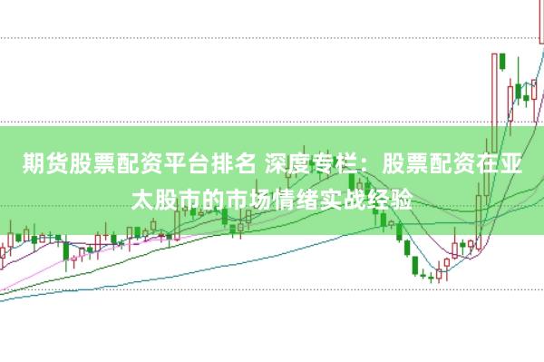 期货股票配资平台排名 深度专栏：股票配资在亚太股市的市场情绪实战经验