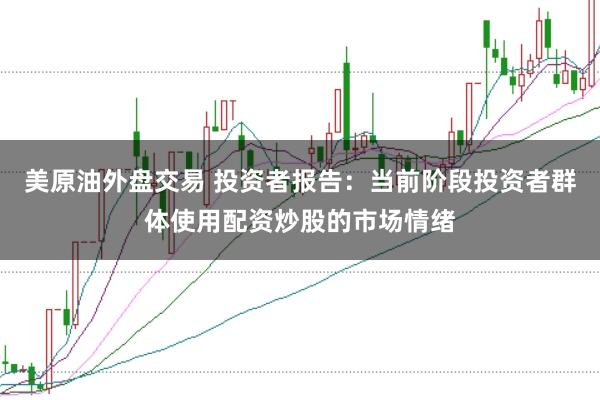 美原油外盘交易 投资者报告：当前阶段投资者群体使用配资炒股的市场情绪