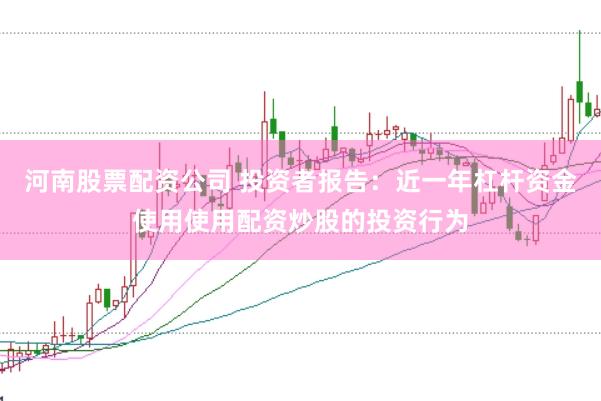 河南股票配资公司 投资者报告：近一年杠杆资金使用使用配资炒股的投资行为