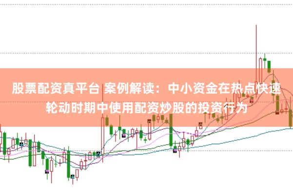 股票配资真平台 案例解读：中小资金在热点快速轮动时期中使用配资炒股的投资行为