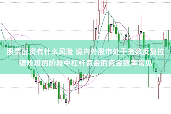 股票配资有什么风险 境内外股市处于指数反复拉锯阶段的阶段中杠杆资金的资金效率常见