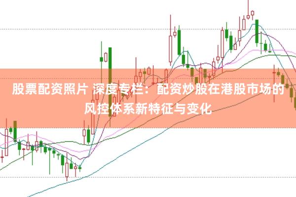 股票配资照片 深度专栏：配资炒股在港股市场的风控体系新特征与变化