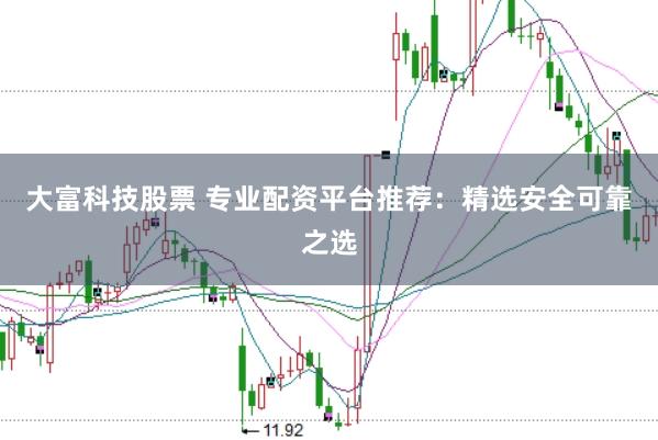 大富科技股票 专业配资平台推荐：精选安全可靠之选