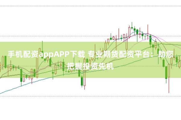 手机配资appAPP下载 专业期货配资平台：助您把握投资先机