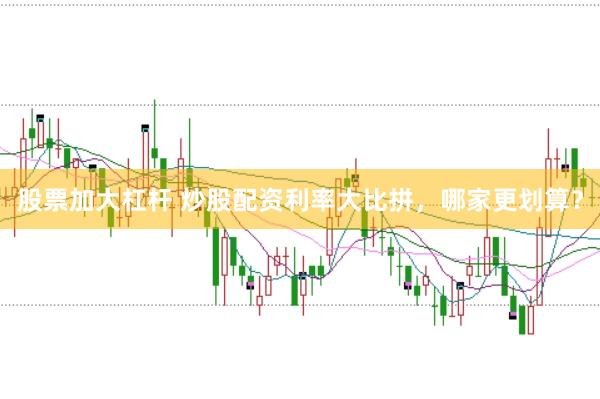 股票加大杠杆 炒股配资利率大比拼，哪家更划算？