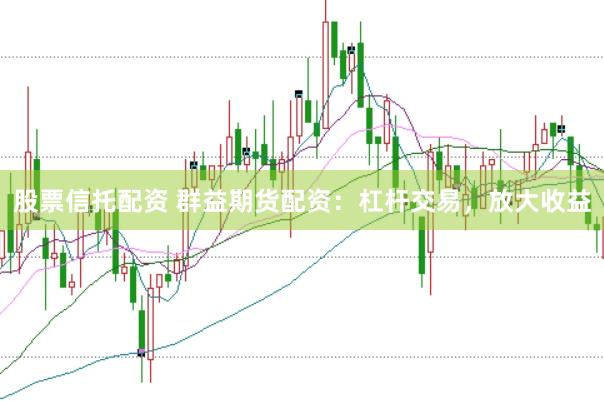 股票信托配资 群益期货配资：杠杆交易，放大收益