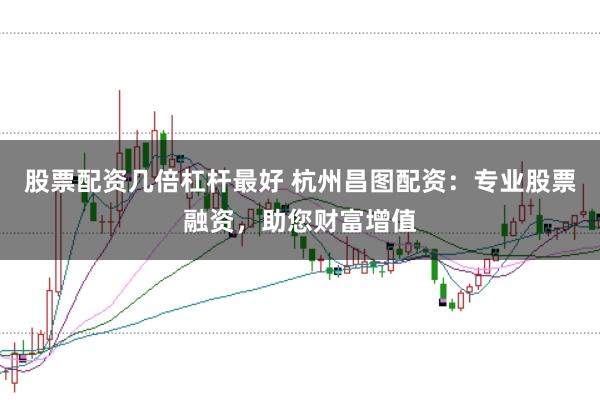 股票配资几倍杠杆最好 杭州昌图配资：专业股票融资，助您财富增值