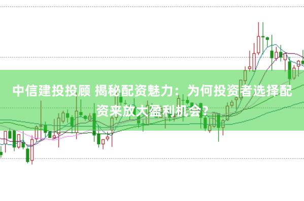 中信建投投顾 揭秘配资魅力：为何投资者选择配资来放大盈利机会？