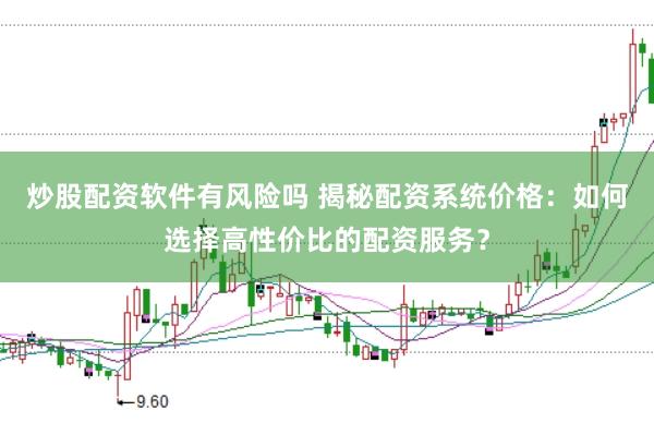 炒股配资软件有风险吗 揭秘配资系统价格：如何选择高性价比的配资服务？