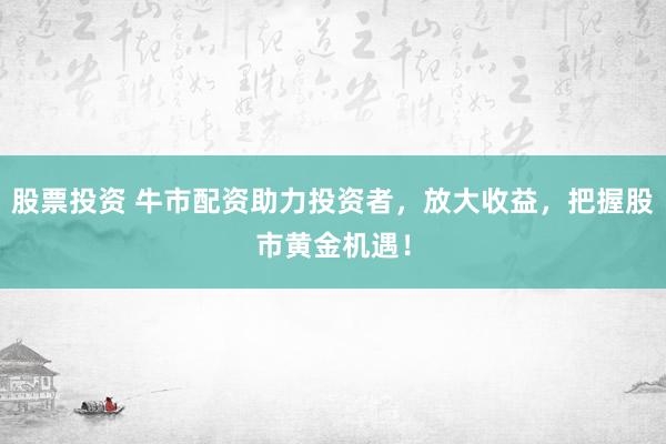 股票投资 牛市配资助力投资者，放大收益，把握股市黄金机遇！