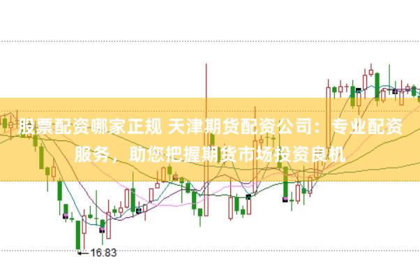 股票配资哪家正规 天津期货配资公司：专业配资服务，助您把握期货市场投资良机