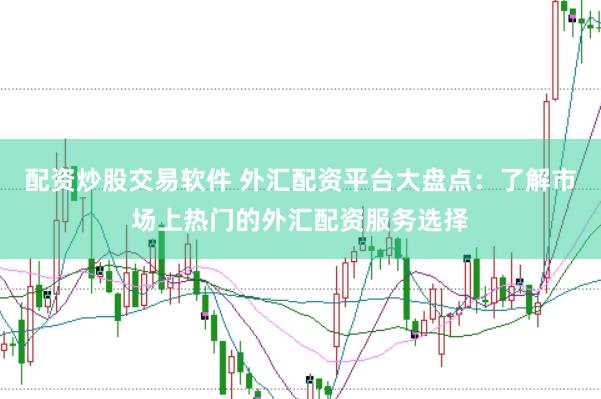配资炒股交易软件 外汇配资平台大盘点：了解市场上热门的外汇配资服务选择