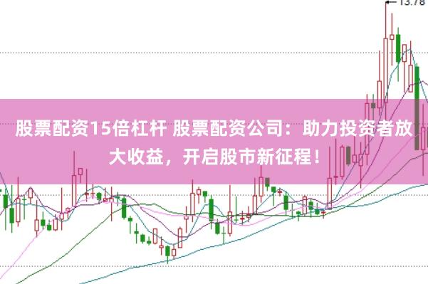 股票配资15倍杠杆 股票配资公司：助力投资者放大收益，开启股市新征程！