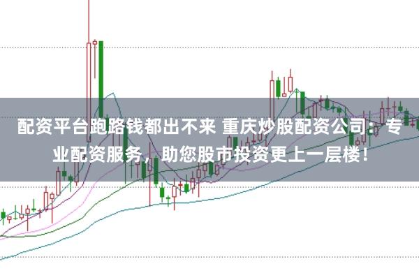配资平台跑路钱都出不来 重庆炒股配资公司：专业配资服务，助您股市投资更上一层楼！