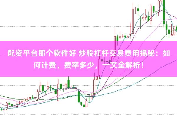 配资平台那个软件好 炒股杠杆交易费用揭秘：如何计费、费率多少，一文全解析！