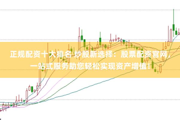 正规配资十大排名 炒股新选择：股票配资官网，一站式服务助您轻松实现资产增值！