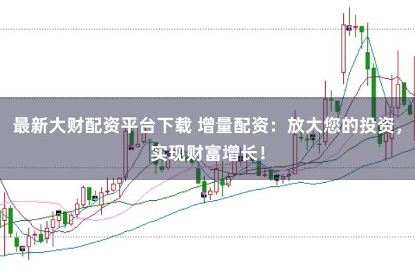 最新大财配资平台下载 增量配资：放大您的投资，实现财富增长！