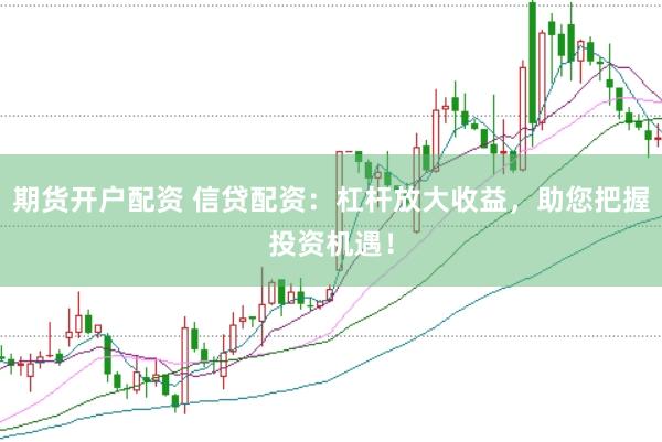 期货开户配资 信贷配资：杠杆放大收益，助您把握投资机遇！