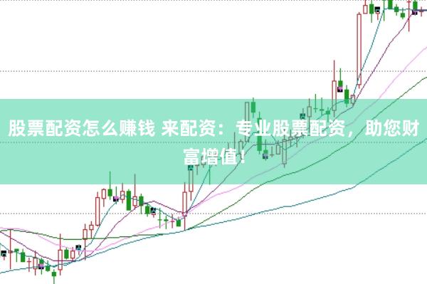 股票配资怎么赚钱 来配资：专业股票配资，助您财富增值！