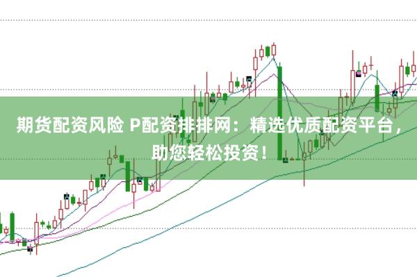 期货配资风险 P配资排排网：精选优质配资平台，助您轻松投资！