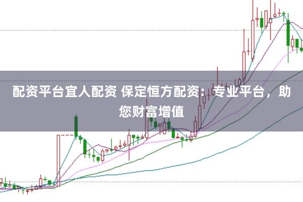 配资平台宜人配资 保定恒方配资：专业平台，助您财富增值