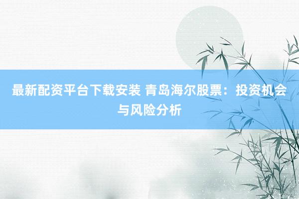 最新配资平台下载安装 青岛海尔股票：投资机会与风险分析