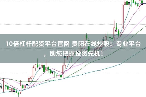 10倍杠杆配资平台官网 贵阳在线炒股：专业平台，助您把握投资先机！
