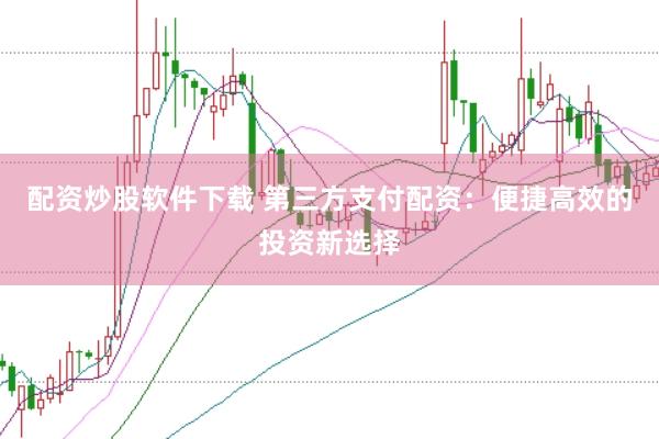 配资炒股软件下载 第三方支付配资：便捷高效的投资新选择