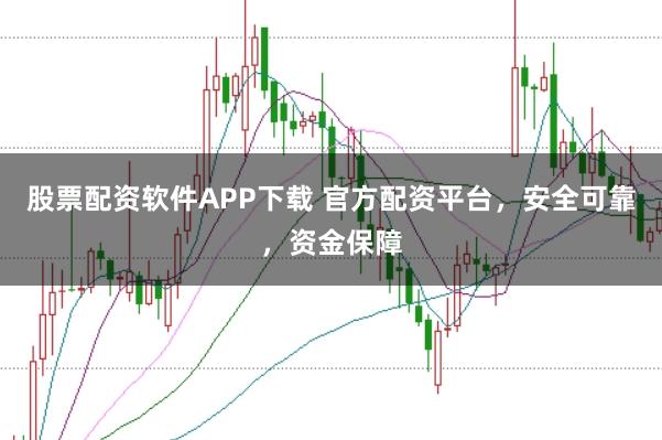 股票配资软件APP下载 官方配资平台，安全可靠，资金保障