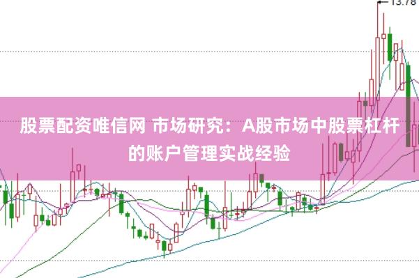 股票配资唯信网 市场研究：A股市场中股票杠杆的账户管理实战经验