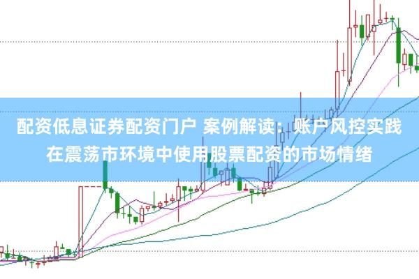 配资低息证券配资门户 案例解读：账户风控实践在震荡市环境中使用股票配资的市场情绪
