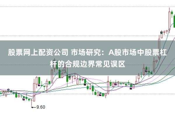 股票网上配资公司 市场研究：A股市场中股票杠杆的合规边界常见误区