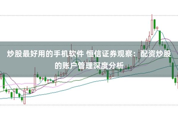 炒股最好用的手机软件 恒信证券观察：配资炒股的账户管理深度分析