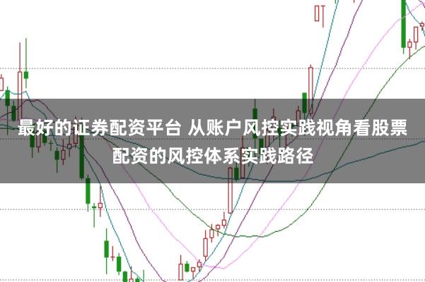 最好的证券配资平台 从账户风控实践视角看股票配资的风控体系实践路径