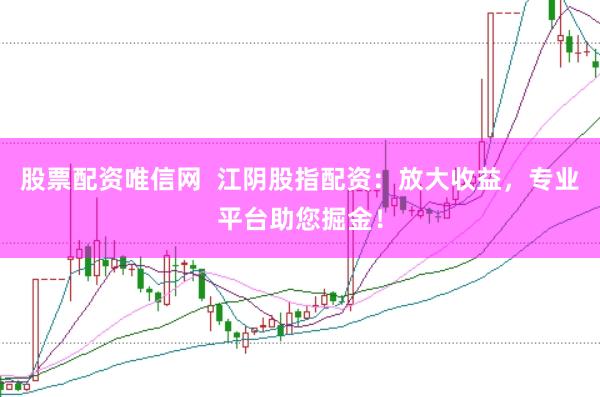 股票配资唯信网  江阴股指配资：放大收益，专业平台助您掘金！