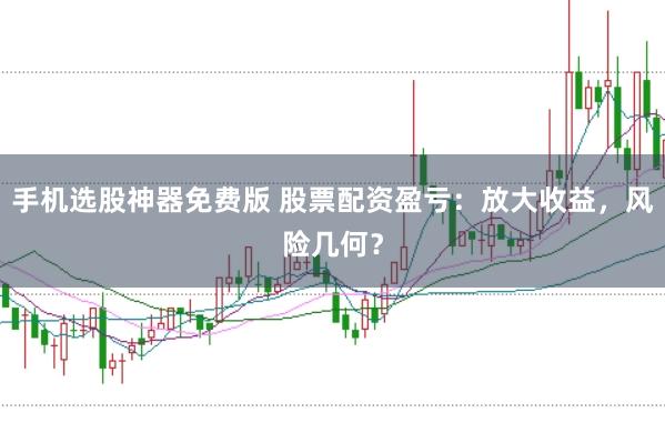手机选股神器免费版 股票配资盈亏：放大收益，风险几何？