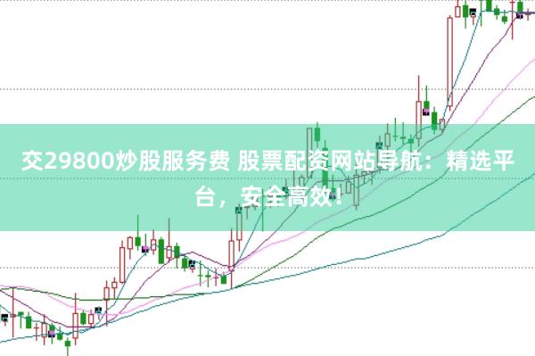 交29800炒股服务费 股票配资网站导航：精选平台，安全高效！