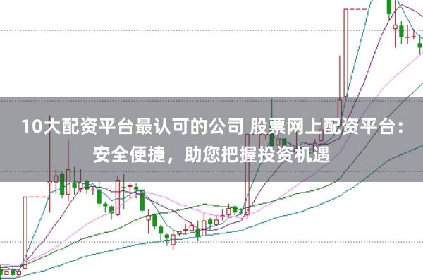 10大配资平台最认可的公司 股票网上配资平台：安全便捷，助您把握投资机遇