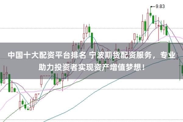 中国十大配资平台排名 宁波期货配资服务，专业助力投资者实现资产增值梦想！
