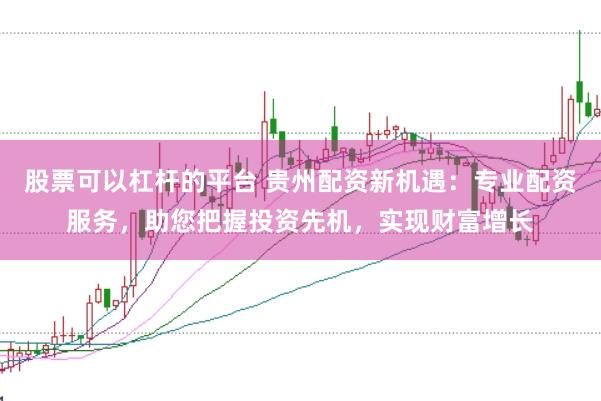 股票可以杠杆的平台 贵州配资新机遇：专业配资服务，助您把握投资先机，实现财富增长