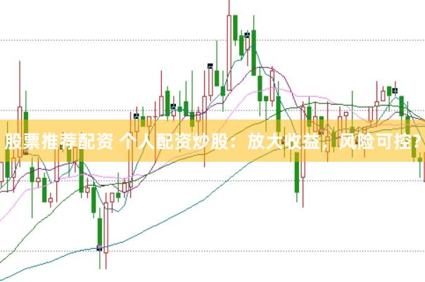 股票推荐配资 个人配资炒股：放大收益，风险可控？