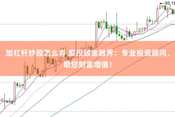 加杠杆炒股怎么弄 爱投顾金融界：专业投资顾问，助您财富增值！