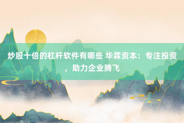 炒股十倍的杠杆软件有哪些 华霖资本：专注投资，助力企业腾飞
