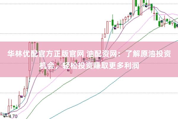 华林优配官方正版官网 油配资网：了解原油投资机会，轻松投资赚取更多利润